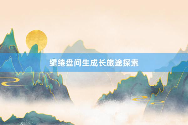 缱绻盘问生成长旅途探索