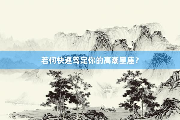 若何快速笃定你的高潮星座？