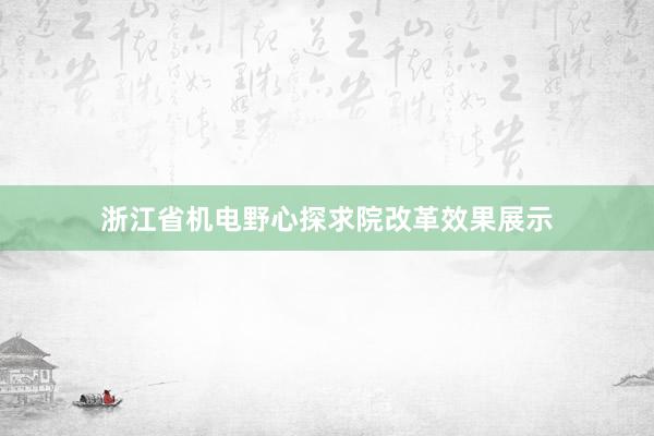 浙江省机电野心探求院改革效果展示