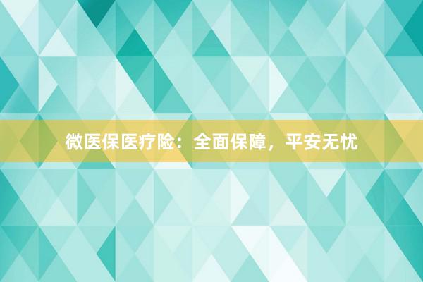 微医保医疗险：全面保障，平安无忧