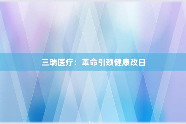 三瑞医疗：革命引颈健康改日