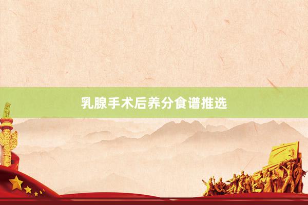 乳腺手术后养分食谱推选