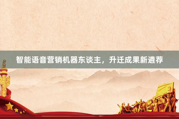 智能语音营销机器东谈主，升迁成果新遴荐